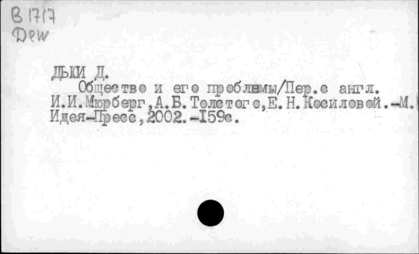 ﻿г ПР
ДЬКИ д.
Общество и его проблнмы/Пер.с англ.
И. И. Мюрберг,А.Б. Толстого, Е. Н. Косилов®й.-М.
Идея-Пресс, 2002. -159®.